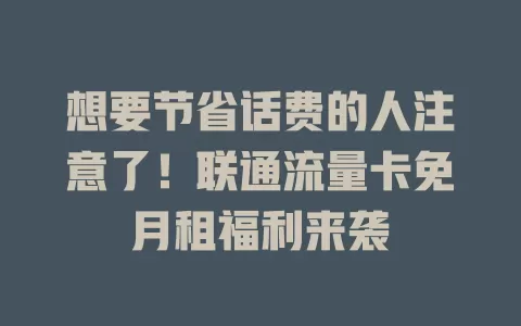 想要节省话费的人注意了！联通流量卡免月租福利来袭