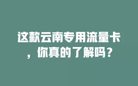 这款云南专用流量卡，你真的了解吗？