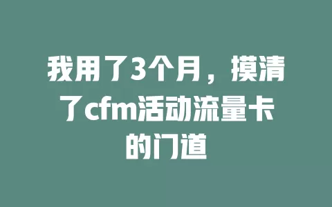 我用了3个月，摸清了cfm活动流量卡的门道