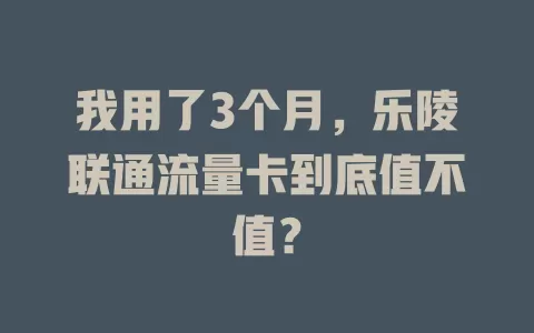 我用了3个月，乐陵联通流量卡到底值不值？