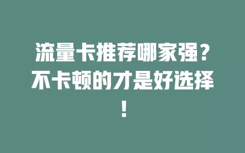 流量卡推荐哪家强？不卡顿的才是好选择！