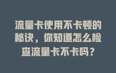 流量卡使用不卡顿的秘诀，你知道怎么检查流量卡不卡吗？