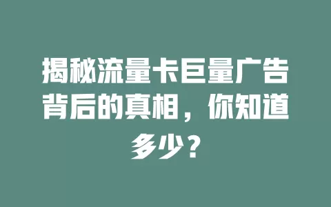 揭秘流量卡巨量广告背后的真相，你知道多少？