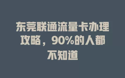 东莞联通流量卡办理攻略，90%的人都不知道