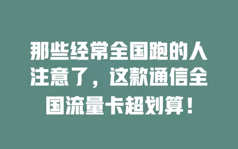 那些经常全国跑的人注意了，这款通信全国流量卡超划算！