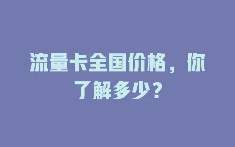 流量卡全国价格，你了解多少？