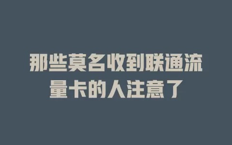 那些莫名收到联通流量卡的人注意了