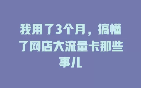 我用了3个月，搞懂了网店大流量卡那些事儿