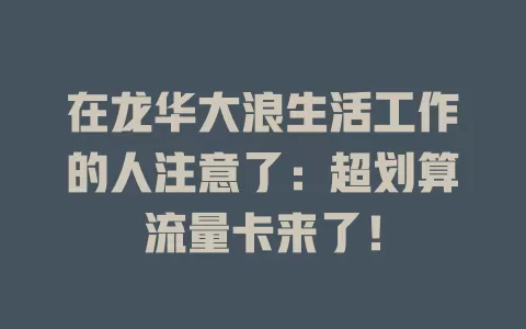 在龙华大浪生活工作的人注意了：超划算流量卡来了！