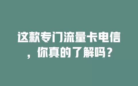 这款专门流量卡电信，你真的了解吗？