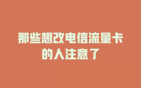 那些想改电信流量卡的人注意了