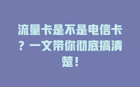 流量卡是不是电信卡？一文带你彻底搞清楚！