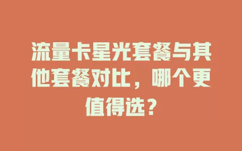 流量卡星光套餐与其他套餐对比，哪个更值得选？