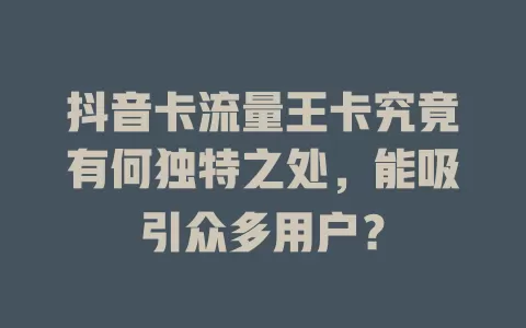 抖音卡流量王卡究竟有何独特之处，能吸引众多用户？