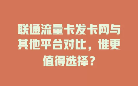 联通流量卡发卡网与其他平台对比，谁更值得选择？