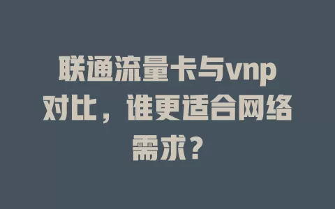 联通流量卡与vnp对比，谁更适合网络需求？