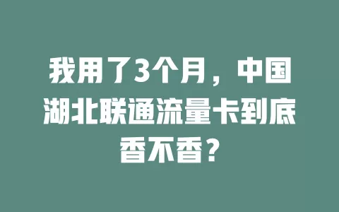 我用了3个月，中国湖北联通流量卡到底香不香？