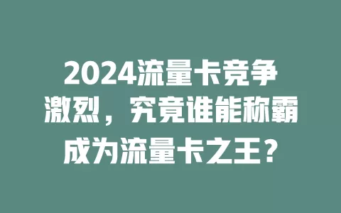 2024流量卡竞争激烈，究竟谁能称霸成为流量卡之王？