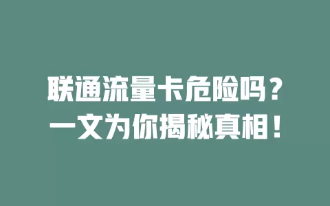 联通流量卡危险吗？一文为你揭秘真相！