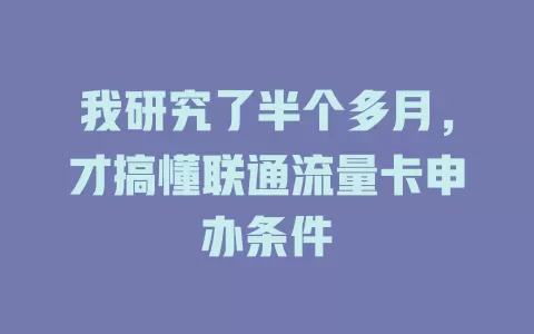 我研究了半个多月，才搞懂联通流量卡申办条件