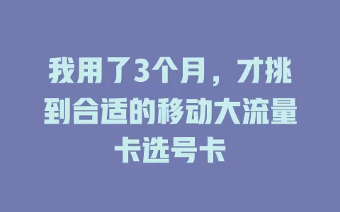我用了3个月，才挑到合适的移动大流量卡选号卡