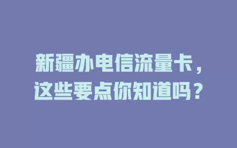 新疆办电信流量卡，这些要点你知道吗？