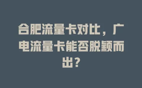 合肥流量卡对比，广电流量卡能否脱颖而出？