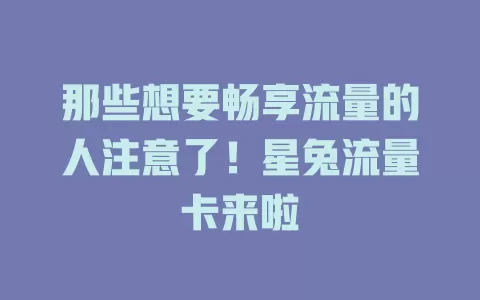 那些想要畅享流量的人注意了！星兔流量卡来啦