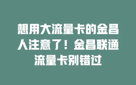 想用大流量卡的金昌人注意了！金昌联通流量卡别错过