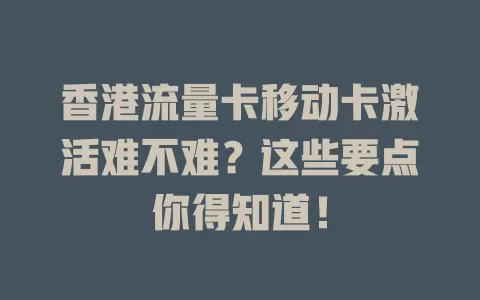 香港流量卡移动卡激活难不难？这些要点你得知道！