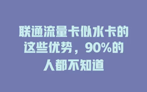 联通流量卡似水卡的这些优势，90%的人都不知道