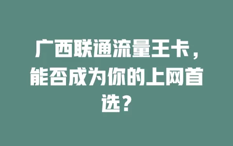 广西联通流量王卡，能否成为你的上网首选？