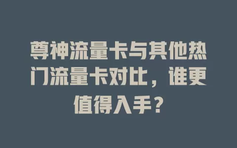 尊神流量卡与其他热门流量卡对比，谁更值得入手？