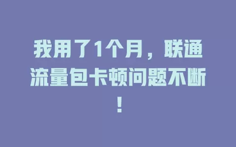 我用了1个月，联通流量包卡顿问题不断！
