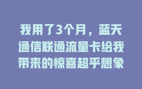 我用了3个月，蓝天通信联通流量卡给我带来的惊喜超乎想象