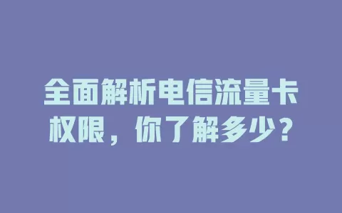 全面解析电信流量卡权限，你了解多少？