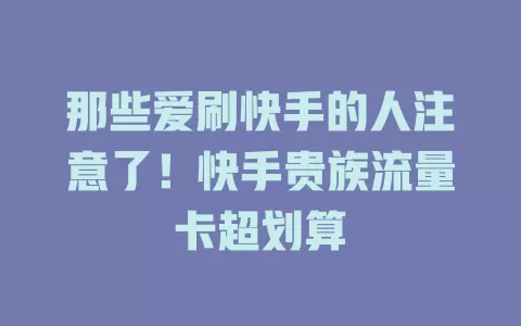 那些爱刷快手的人注意了！快手贵族流量卡超划算