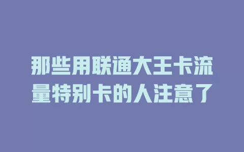 那些用联通大王卡流量特别卡的人注意了