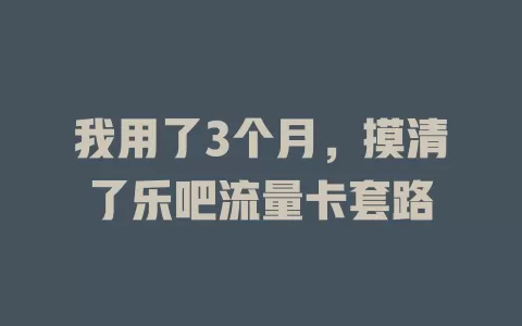 我用了3个月，摸清了乐吧流量卡套路