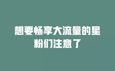 想要畅享大流量的星粉们注意了