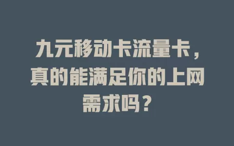 九元移动卡流量卡，真的能满足你的上网需求吗？