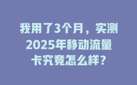 我用了3个月，实测2025年移动流量卡究竟怎么样？
