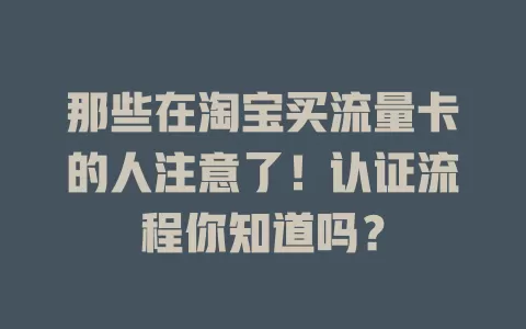那些在淘宝买流量卡的人注意了！认证流程你知道吗？