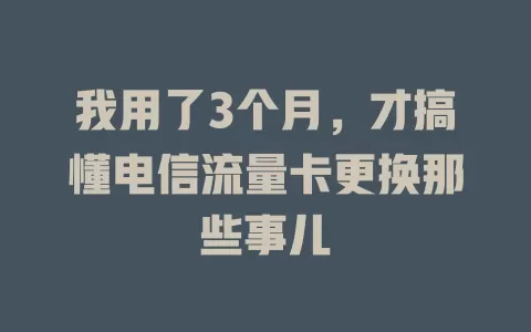 我用了3个月，才搞懂电信流量卡更换那些事儿
