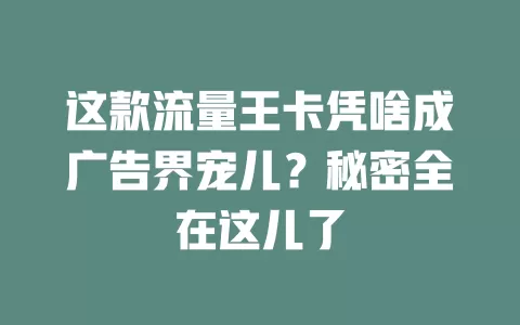 这款流量王卡凭啥成广告界宠儿？秘密全在这儿了