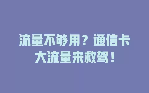 流量不够用？通信卡大流量来救驾！