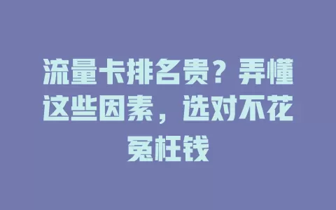 流量卡排名贵？弄懂这些因素，选对不花冤枉钱