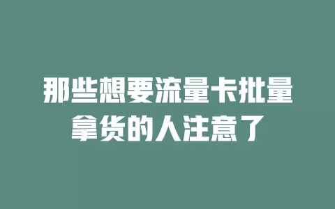 那些想要流量卡批量拿货的人注意了