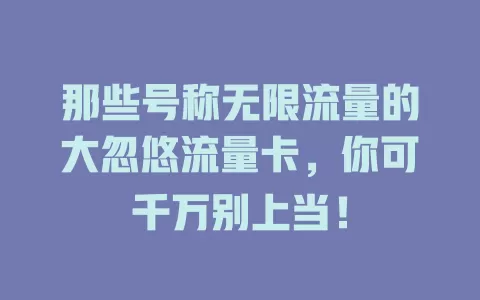 那些号称无限流量的大忽悠流量卡，你可千万别上当！