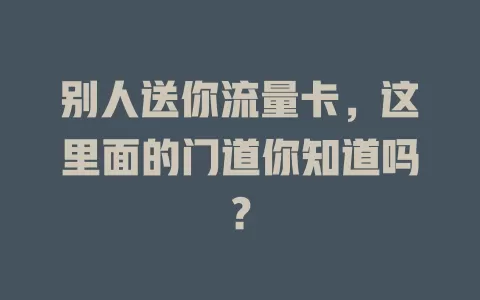 别人送你流量卡，这里面的门道你知道吗？